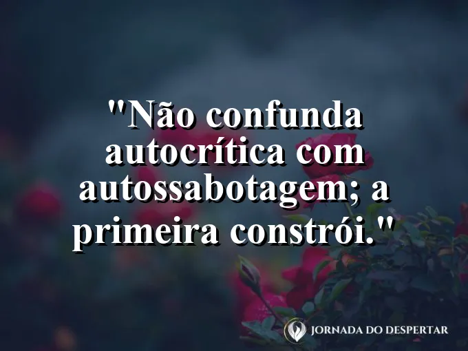Frase sobre autocrítica: Não confunda autocrítica com autossabotagem; a primeira constrói.