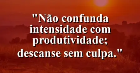“Não confunda intensidade com produtividade; descanse sem culpa.”