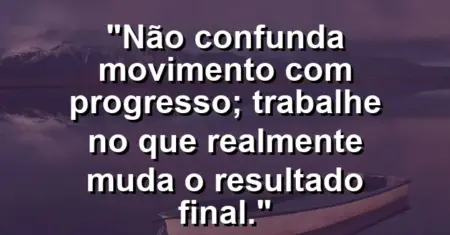 “Não confunda movimento com progresso; trabalhe no que realmente muda o resultado final.”