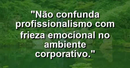 “Não confunda profissionalismo com frieza emocional no ambiente corporativo.”