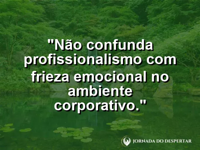 Frase sobre profissionalismo: Não confunda profissionalismo com frieza emocional no ambiente corporativo.