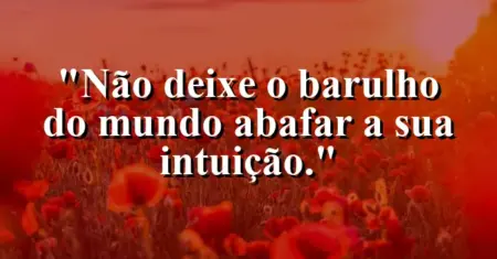 Não deixe o barulho do mundo abafar a sua intuição.