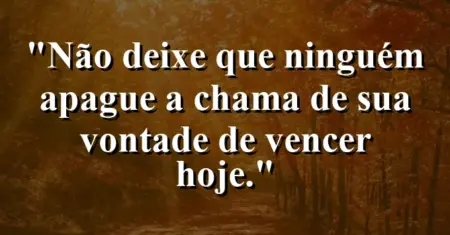 “Não deixe que ninguém apague a chama de sua vontade de vencer hoje.”