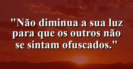 Não diminua a sua luz para que os outros não se sintam ofuscados.