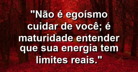 Não é egoísmo cuidar de você; é maturidade entender que sua energia tem limites reais.