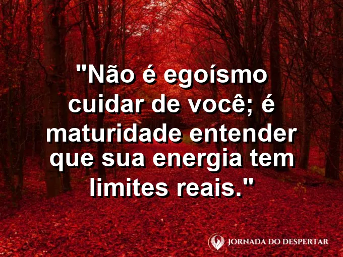 Frase sobre autoconhecimento e autoestima: Não é egoísmo cuidar de você; é maturidade entender que sua energia tem limites reais.