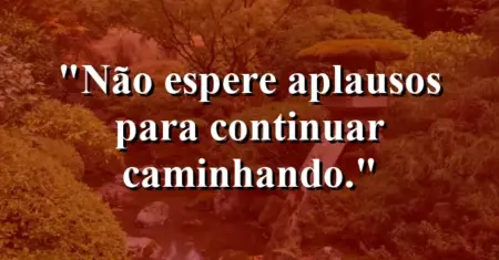 Não espere aplausos para continuar caminhando.