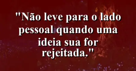 “Não leve para o lado pessoal quando uma ideia sua for rejeitada.”