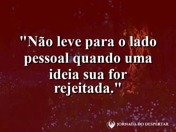 Frase sobre rejeição: Não leve para o lado pessoal quando uma ideia sua for rejeitada.