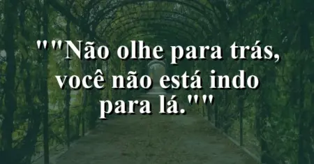 “Não olhe para trás, você não está indo para lá.”