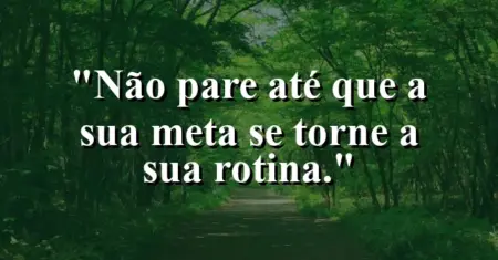 Não pare até que a sua meta se torne a sua rotina.