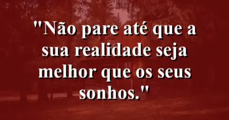 Não pare até que a sua realidade seja melhor que os seus sonhos.