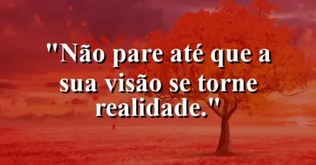 Não pare até que a sua visão se torne realidade.