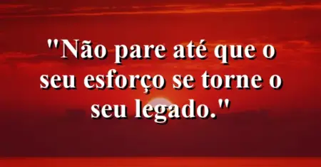 Não pare até que o seu esforço se torne o seu legado.