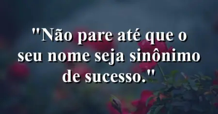 Não pare até que o seu nome seja sinônimo de sucesso.