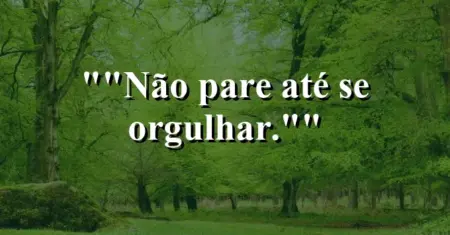 “Não pare até se orgulhar.”