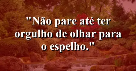 Não pare até ter orgulho de olhar para o espelho.