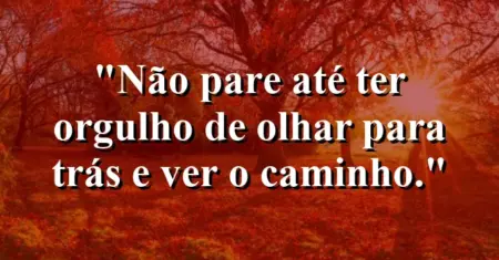 Não pare até ter orgulho de olhar para trás e ver o caminho.