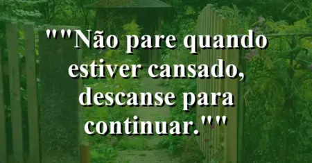 “Não pare quando estiver cansado, descanse para continuar.”