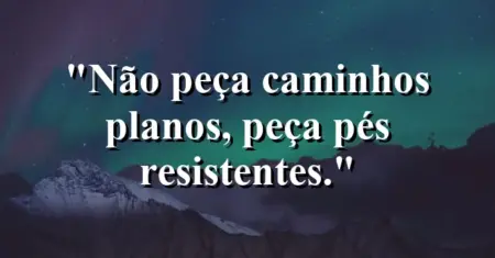 Não peça caminhos planos, peça pés resistentes.