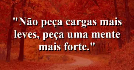 Não peça cargas mais leves, peça uma mente mais forte.