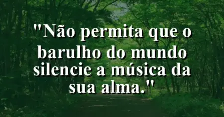 Não permita que o barulho do mundo silencie a música da sua alma.