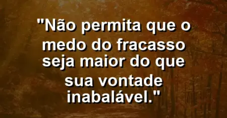 “Não permita que o medo do fracasso seja maior do que sua vontade inabalável.”