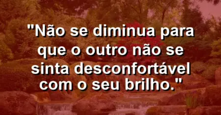 Não se diminua para que o outro não se sinta desconfortável com o seu brilho.