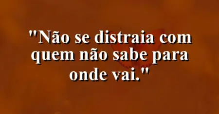 Não se distraia com quem não sabe para onde vai.