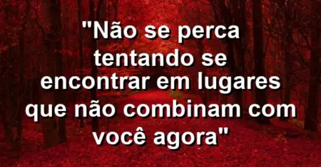 “Não se perca tentando se encontrar em lugares que não combinam com você agora”