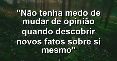 “Não tenha medo de mudar de opinião quando descobrir novos fatos sobre si mesmo”