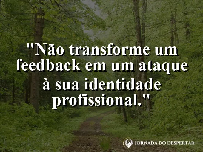 Frase sobre feedback: Não transforme um feedback em um ataque à sua identidade profissional.