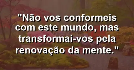 “Não vos conformeis com este mundo, mas transformai-vos pela renovação da mente.”