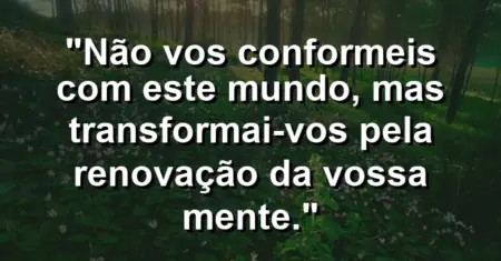 “Não vos conformeis com este mundo, mas transformai-vos pela renovação da vossa mente.”