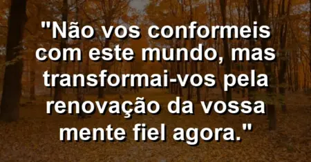 “Não vos conformeis com este mundo, mas transformai-vos pela renovação da vossa mente fiel agora.”