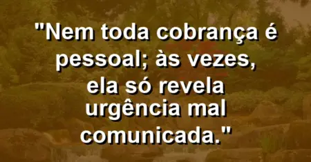 “Nem toda cobrança é pessoal; às vezes, ela só revela urgência mal comunicada.”