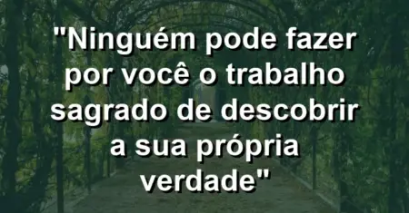 “Ninguém pode fazer por você o trabalho sagrado de descobrir a sua própria verdade”