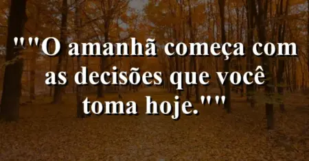 “O amanhã começa com as decisões que você toma hoje.”