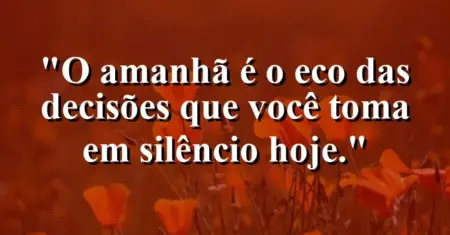 O amanhã é o eco das decisões que você toma em silêncio hoje.