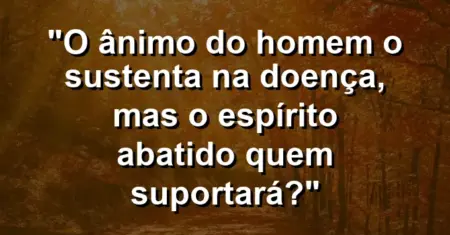 “O ânimo do homem o sustenta na doença, mas o espírito abatido quem suportará?”
