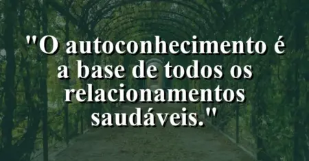O autoconhecimento é a base de todos os relacionamentos saudáveis.