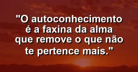 O autoconhecimento é a faxina da alma que remove o que não te pertence mais.