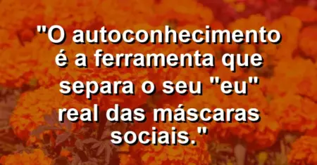 O autoconhecimento é a ferramenta que separa o seu “eu” real das máscaras sociais.