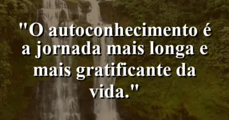 O autoconhecimento é a jornada mais longa e mais gratificante da vida.