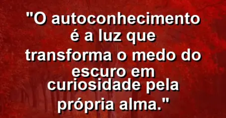 O autoconhecimento é a luz que transforma o medo do escuro em curiosidade pela própria alma.