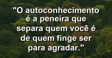 O autoconhecimento é a peneira que separa quem você é de quem finge ser para agradar.