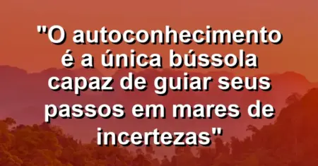 “O autoconhecimento é a única bússola capaz de guiar seus passos em mares de incertezas”