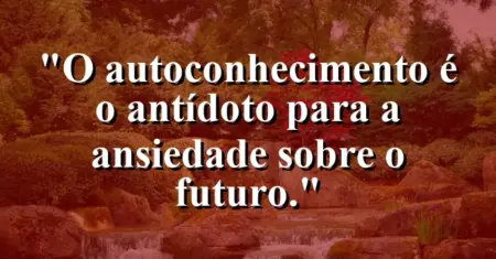 O autoconhecimento é o antídoto para a ansiedade sobre o futuro.