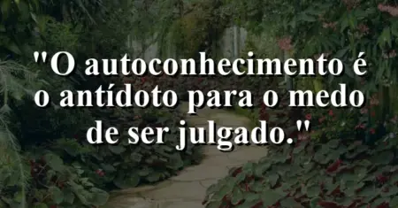 O autoconhecimento é o antídoto para o medo de ser julgado.