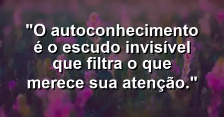O autoconhecimento é o escudo invisível que filtra o que merece sua atenção.
